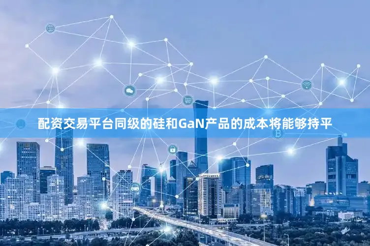 配资交易平台同级的硅和GaN产品的成本将能够持平