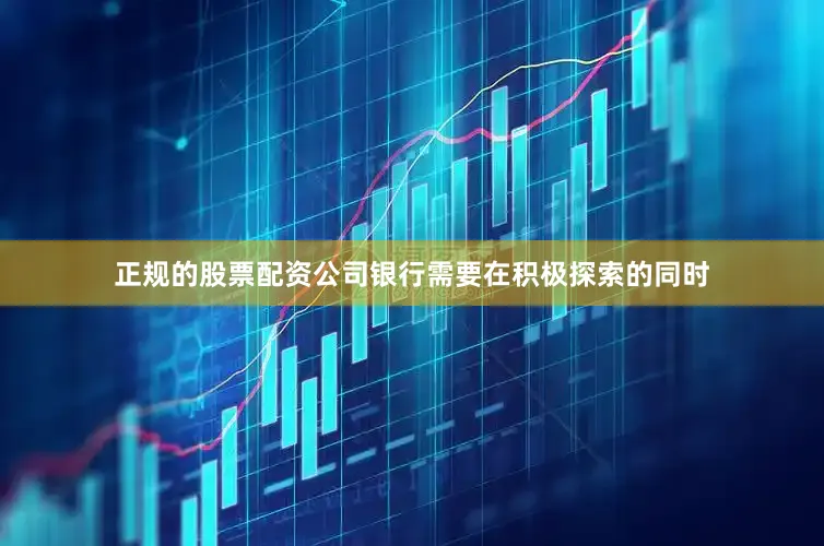 正规的股票配资公司银行需要在积极探索的同时