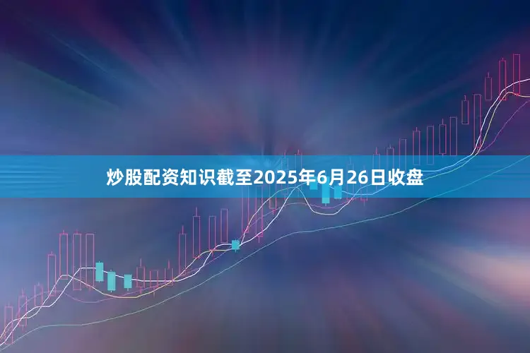 炒股配资知识截至2025年6月26日收盘