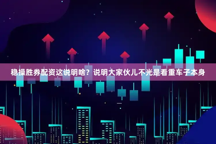 稳操胜券配资这说明啥？说明大家伙儿不光是看重车子本身