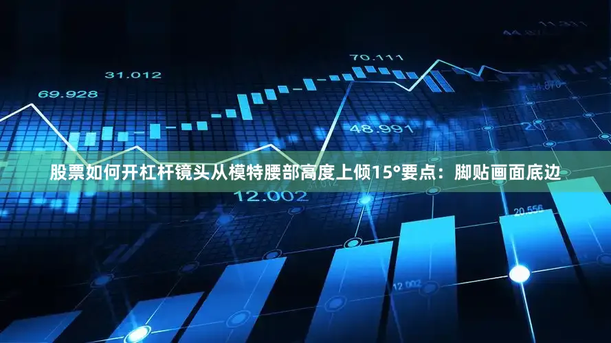 股票如何开杠杆镜头从模特腰部高度上倾15°要点：脚贴画面底边