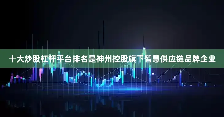 十大炒股杠杆平台排名是神州控股旗下智慧供应链品牌企业
