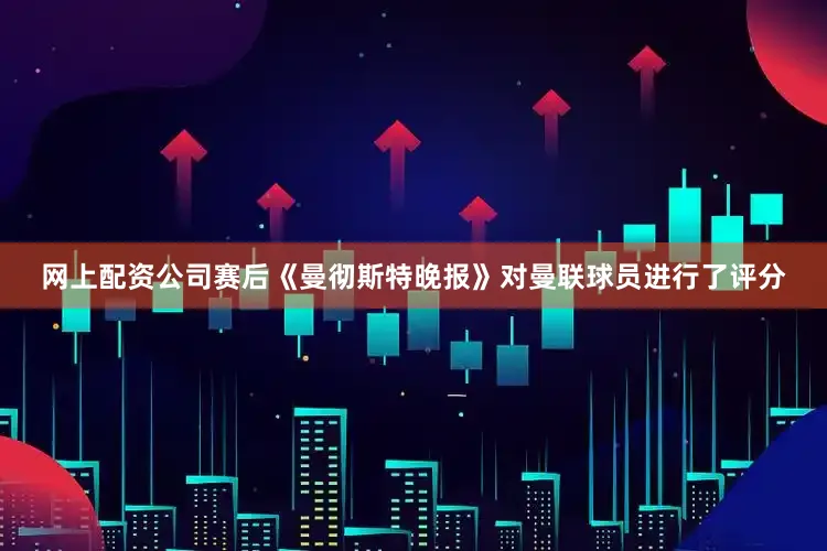 网上配资公司赛后《曼彻斯特晚报》对曼联球员进行了评分