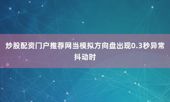 炒股配资门户推荐网当模拟方向盘出现0.3秒异常抖动时