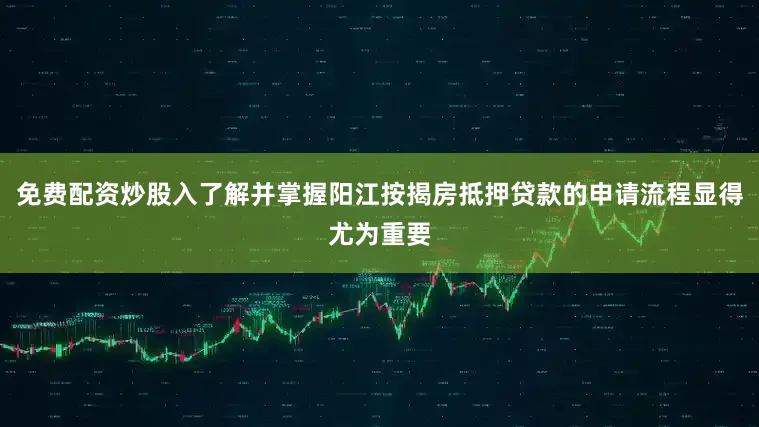 免费配资炒股入了解并掌握阳江按揭房抵押贷款的申请流程显得尤为重要