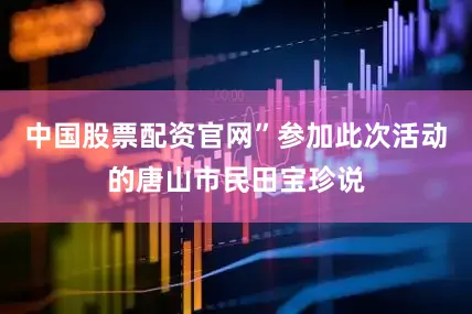 中国股票配资官网”参加此次活动的唐山市民田宝珍说