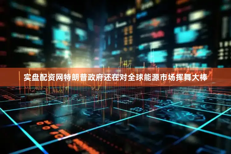 实盘配资网特朗普政府还在对全球能源市场挥舞大棒