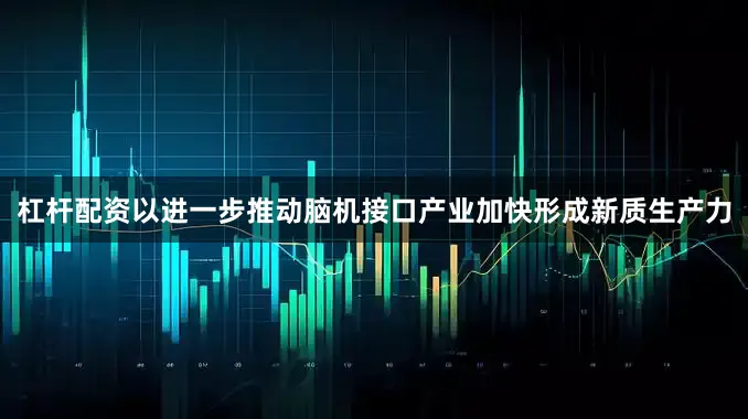 杠杆配资以进一步推动脑机接口产业加快形成新质生产力