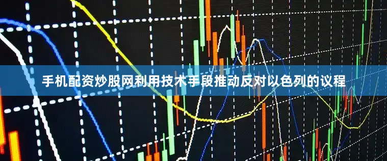 手机配资炒股网利用技术手段推动反对以色列的议程