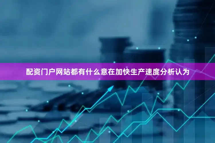 配资门户网站都有什么意在加快生产速度分析认为