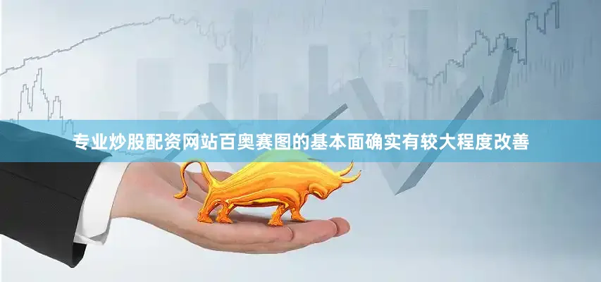 专业炒股配资网站百奥赛图的基本面确实有较大程度改善