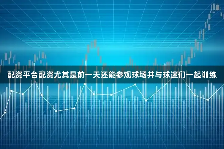 配资平台配资尤其是前一天还能参观球场并与球迷们一起训练